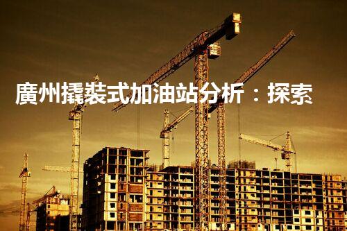 廣州撬裝式加油站分析：探索數(shù)據背后的秘密！